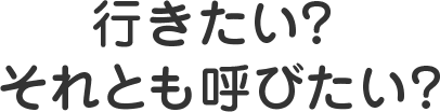 行きたい？ それとも呼びたい？