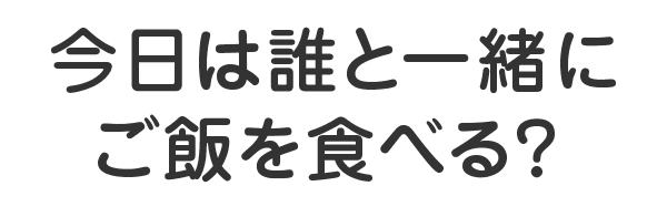 今日は誰と一緒にご飯を食べる？