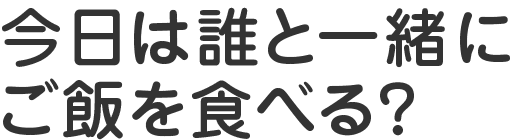 今日は誰と一緒にご飯を食べる？