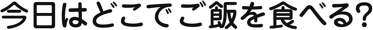 今日はどこでご飯を食べる？