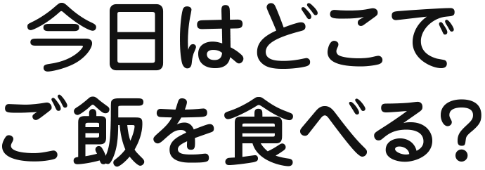 今日はどこでご飯を食べる？